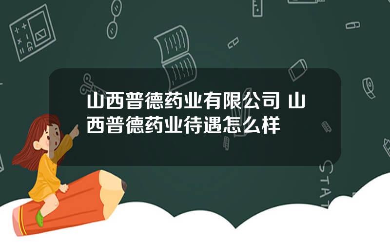 山西普德药业有限公司 山西普德药业待遇怎么样